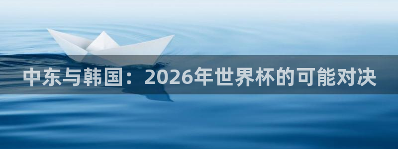 世界杯今年：中东与韩国：2026年世界杯的可能对决