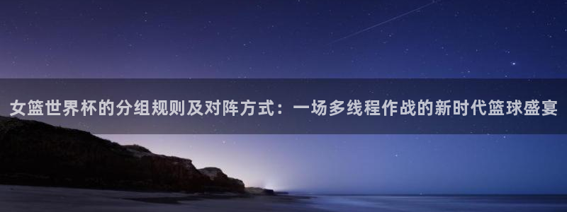 2026世界杯亚洲区预选赛赛程：女篮世界杯的分组规则及对阵方式：一场多线程作战的新时代篮球盛宴